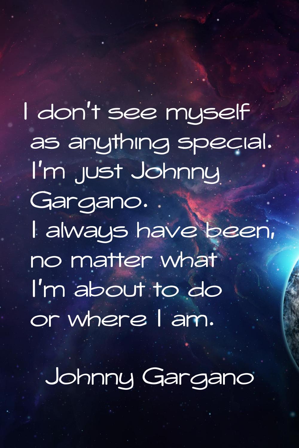 I don't see myself as anything special. I'm just Johnny Gargano. I always have been, no matter what