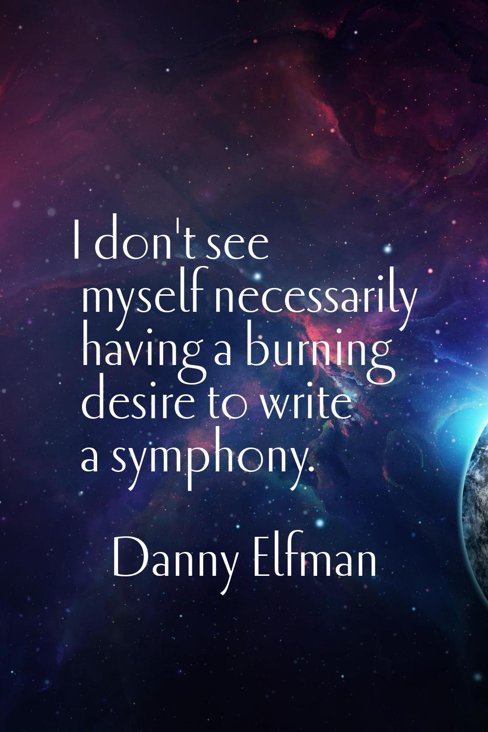 I don't see myself necessarily having a burning desire to write a symphony.