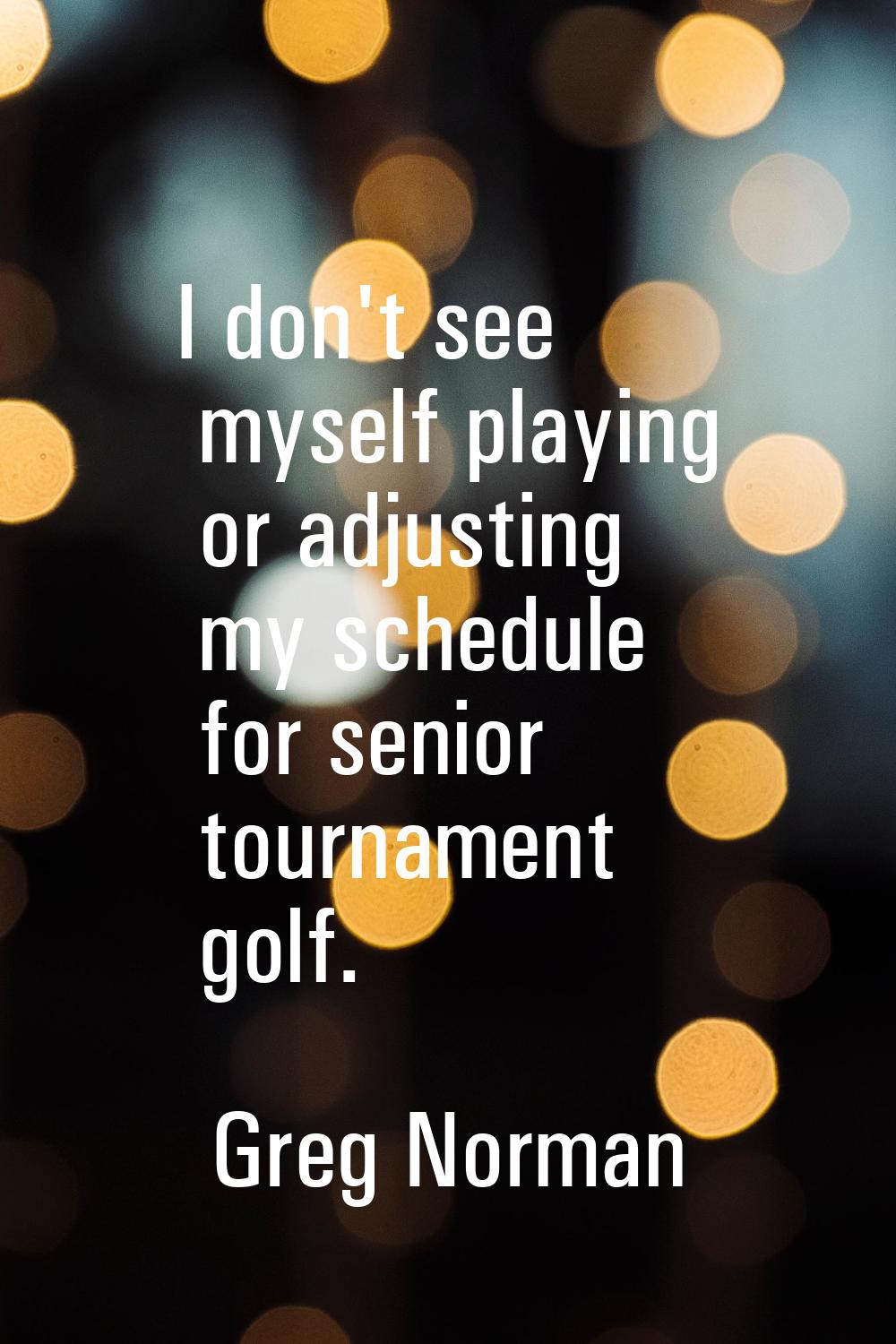 I don't see myself playing or adjusting my schedule for senior tournament golf.