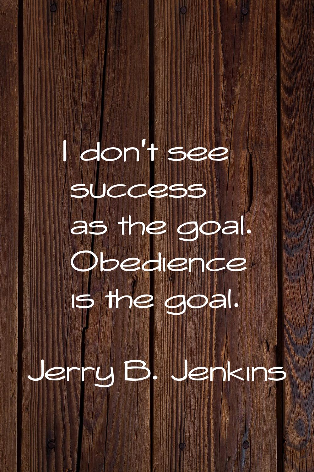 I don't see success as the goal. Obedience is the goal.