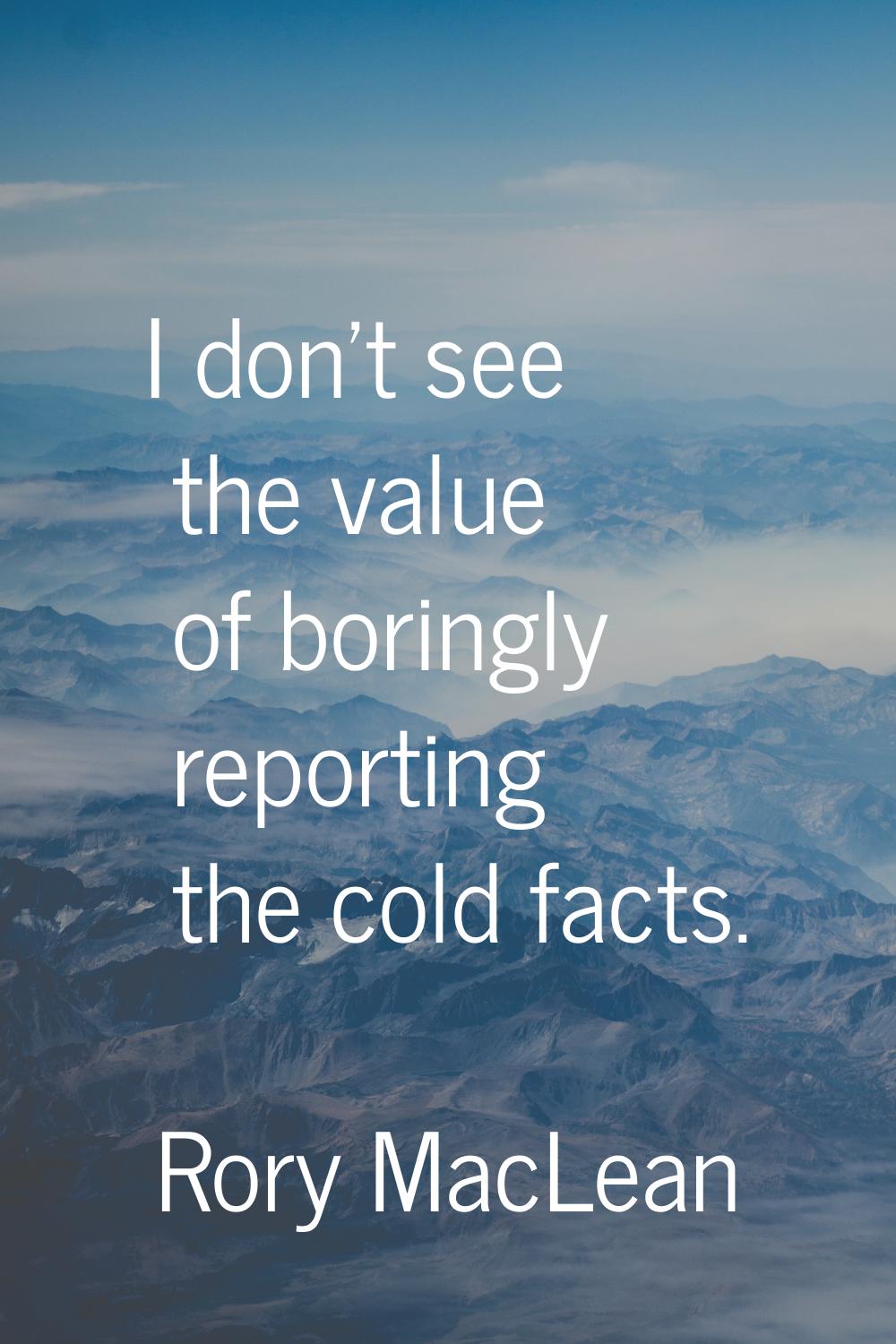 I don't see the value of boringly reporting the cold facts.