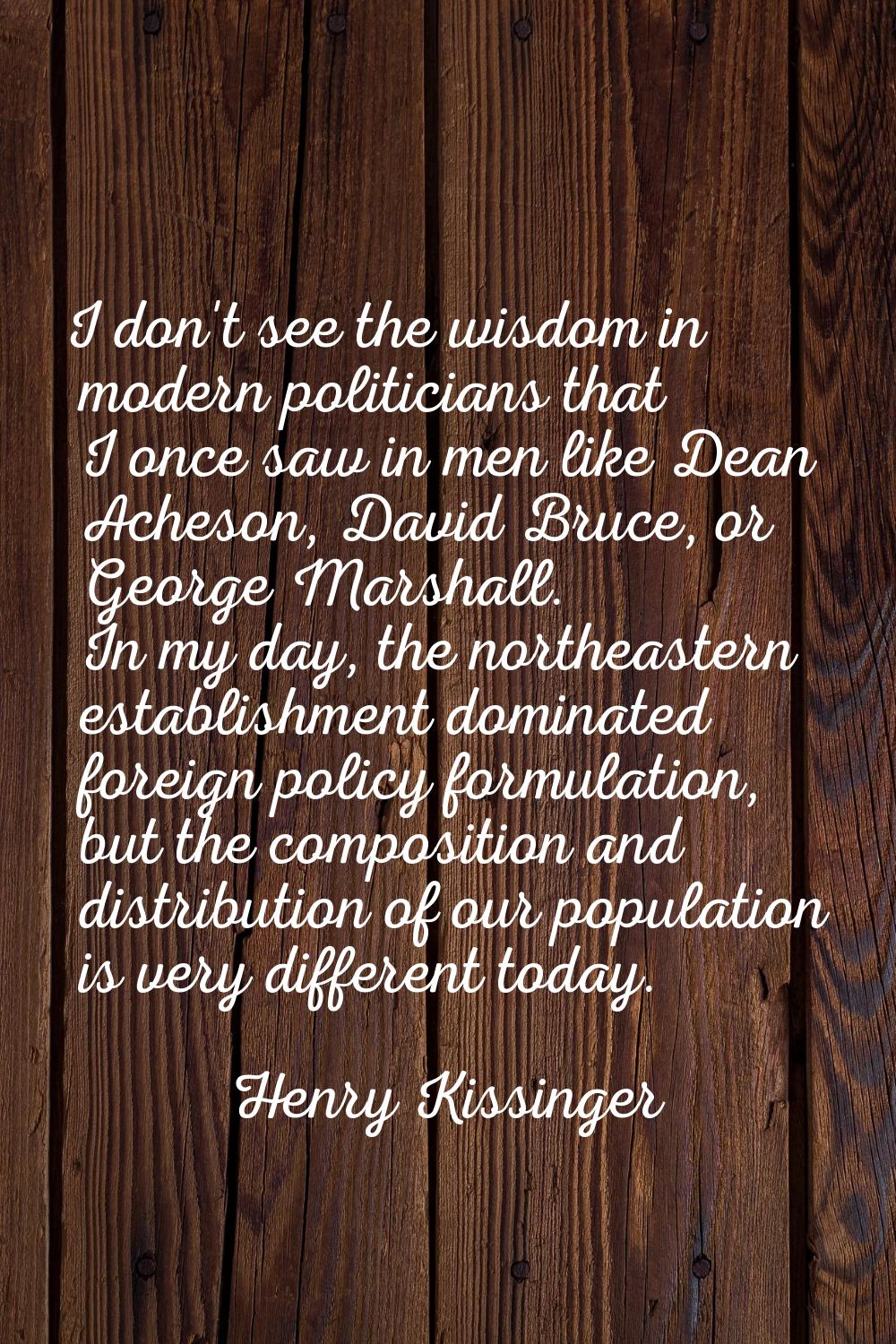 I don't see the wisdom in modern politicians that I once saw in men like Dean Acheson, David Bruce,