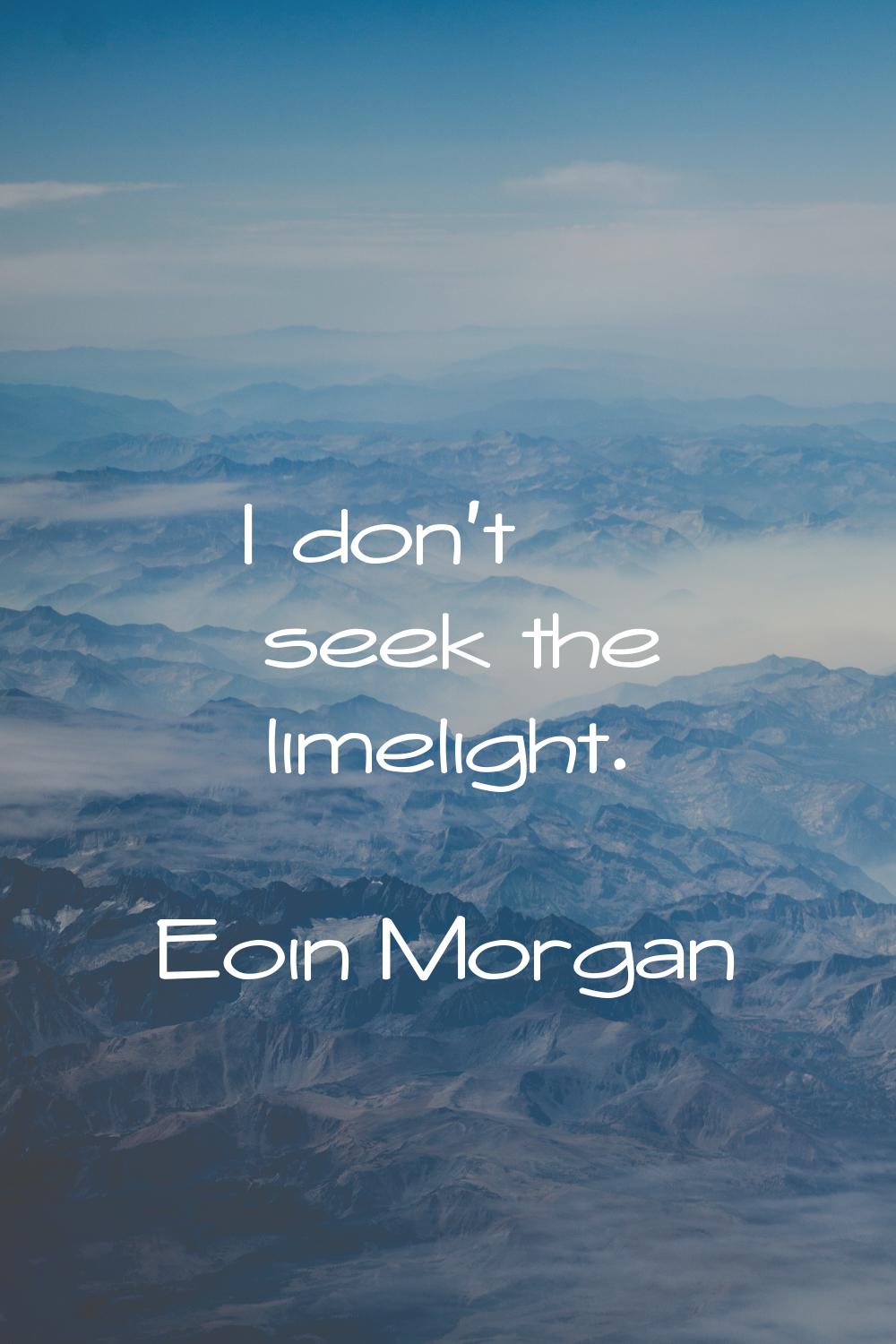 I don't seek the limelight.