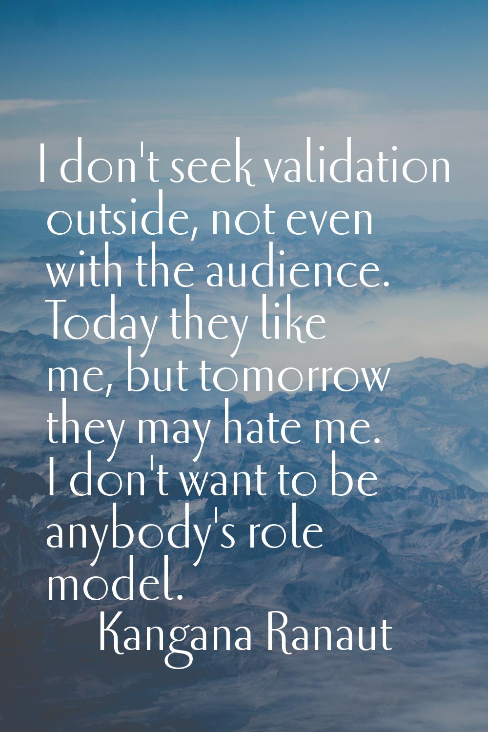 I don't seek validation outside, not even with the audience. Today they like me, but tomorrow they 