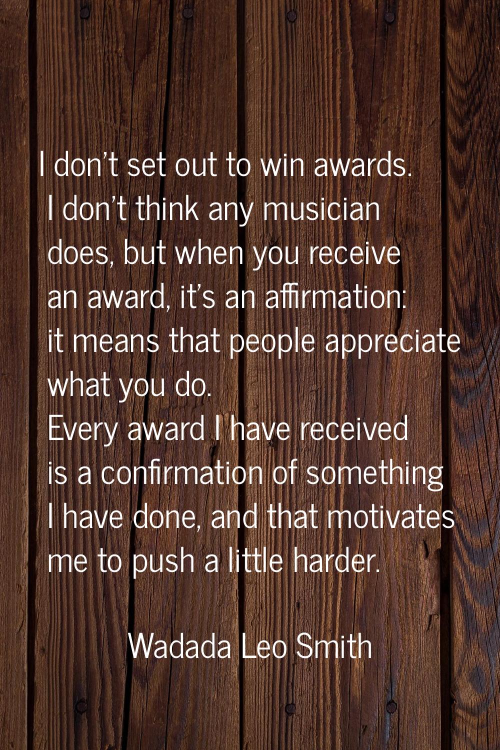 I don't set out to win awards. I don't think any musician does, but when you receive an award, it's