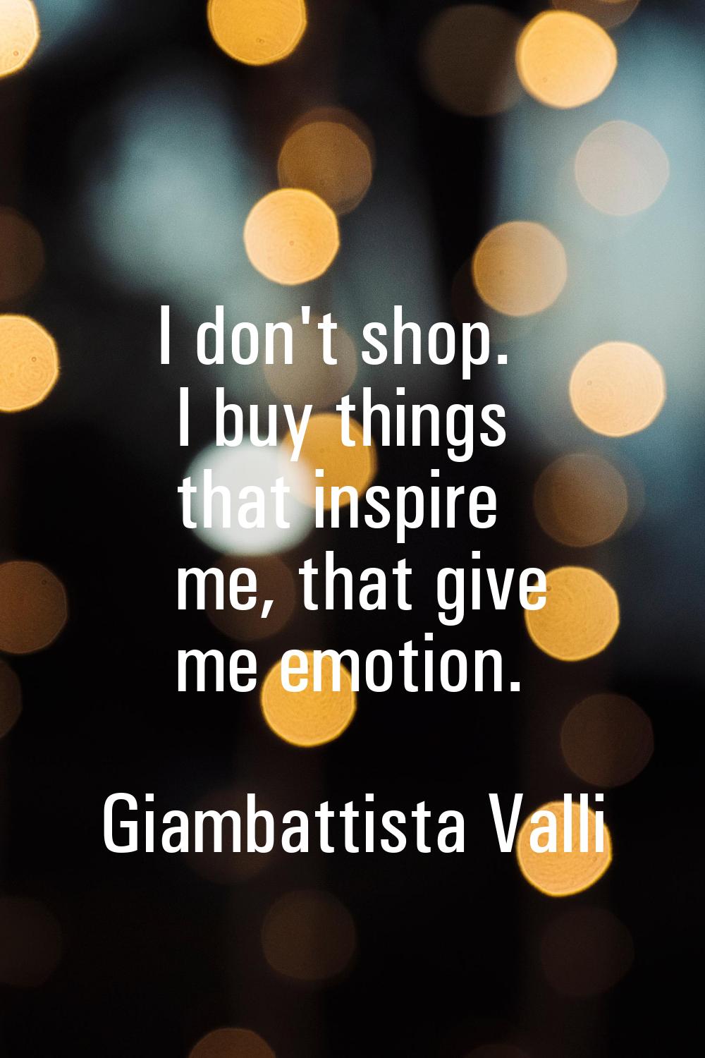 I don't shop. I buy things that inspire me, that give me emotion.
