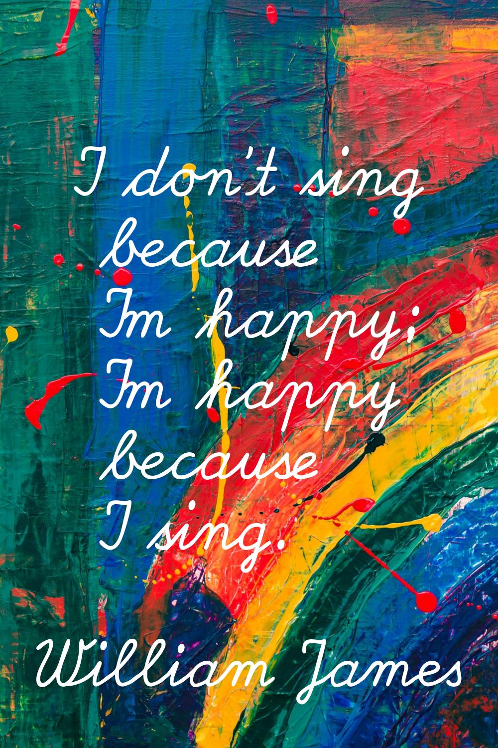 I don't sing because I'm happy; I'm happy because I sing.