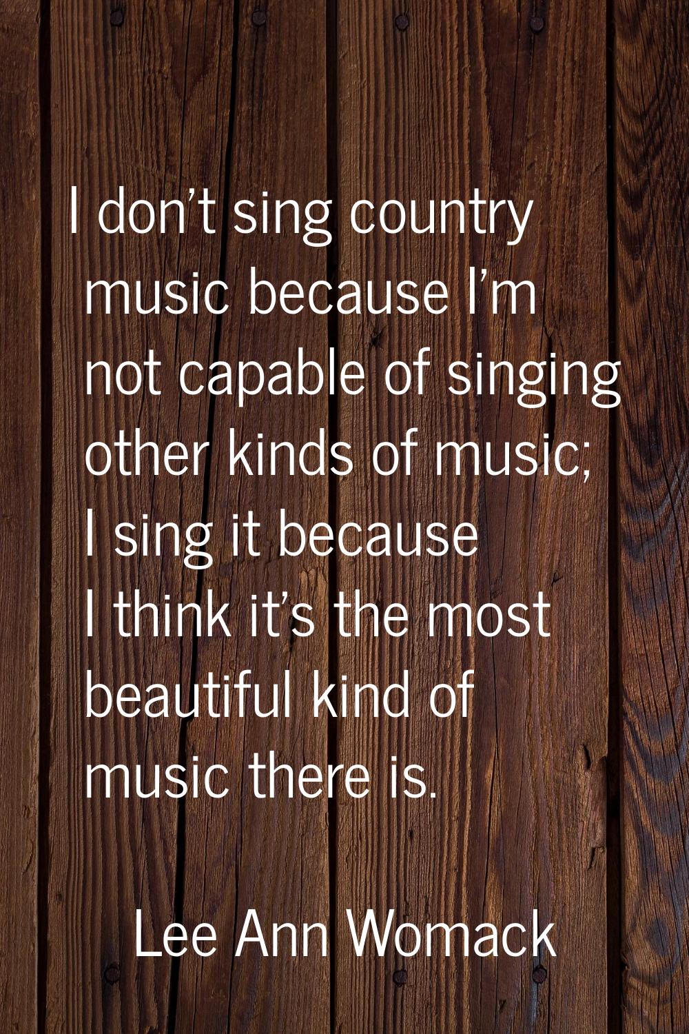 I don't sing country music because I'm not capable of singing other kinds of music; I sing it becau