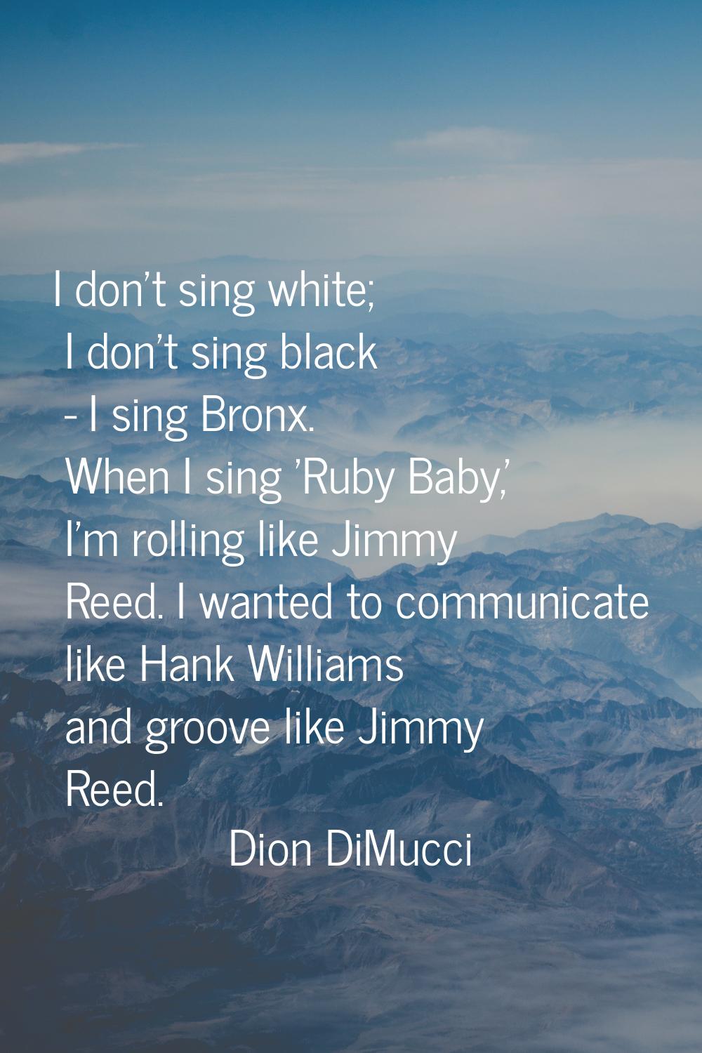 I don't sing white; I don't sing black - I sing Bronx. When I sing 'Ruby Baby,' I'm rolling like Ji