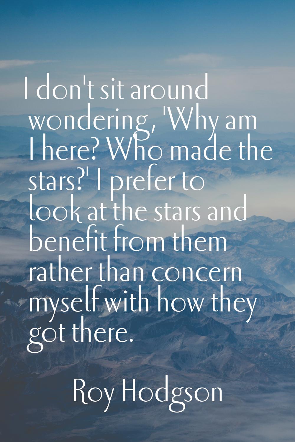 I don't sit around wondering, 'Why am I here? Who made the stars?' I prefer to look at the stars an