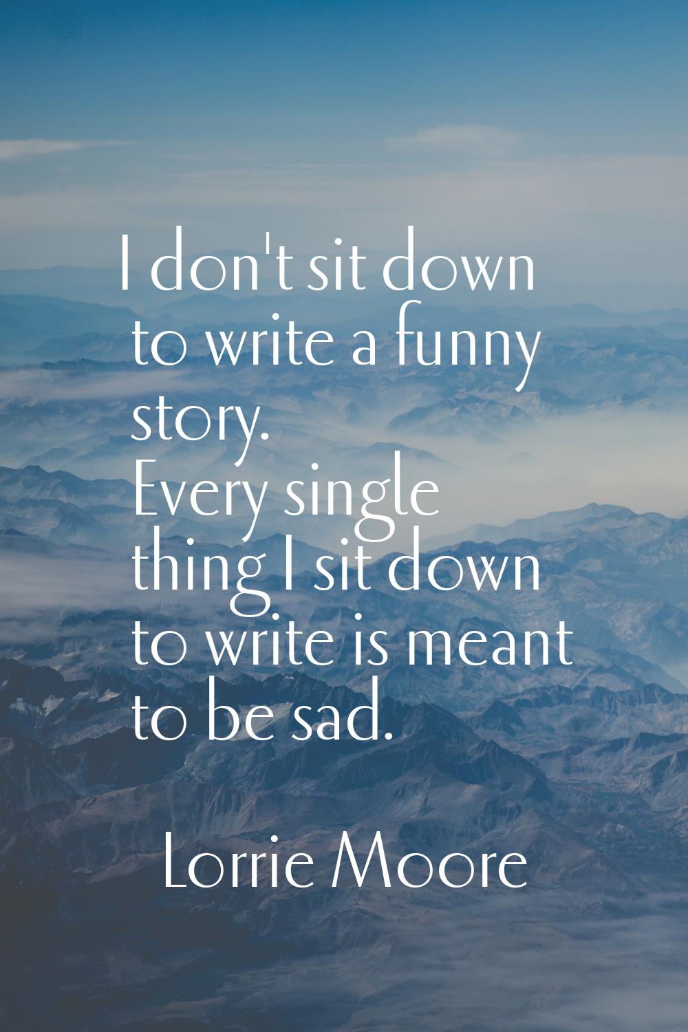 I don't sit down to write a funny story. Every single thing I sit down to write is meant to be sad.