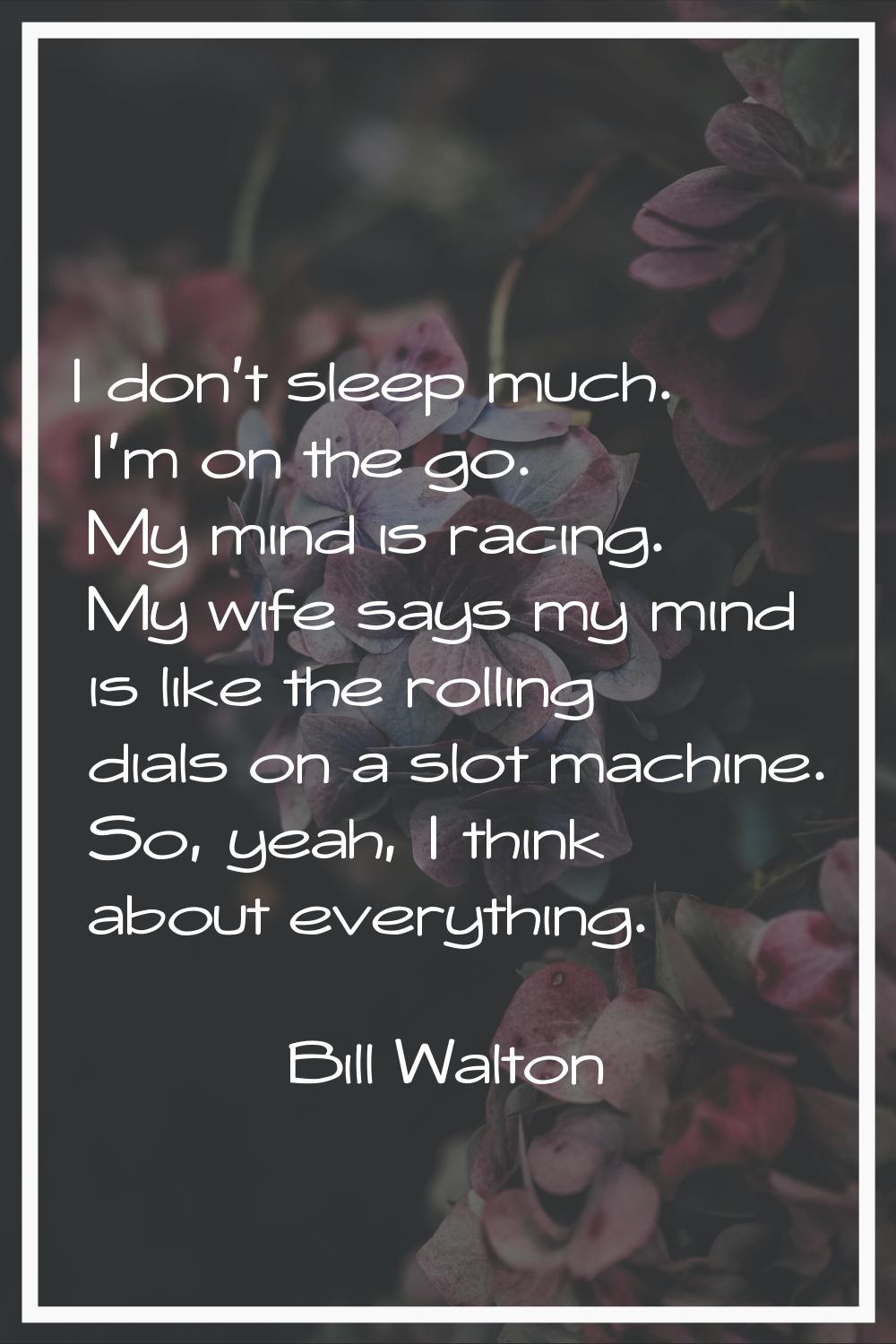 I don't sleep much. I'm on the go. My mind is racing. My wife says my mind is like the rolling dial