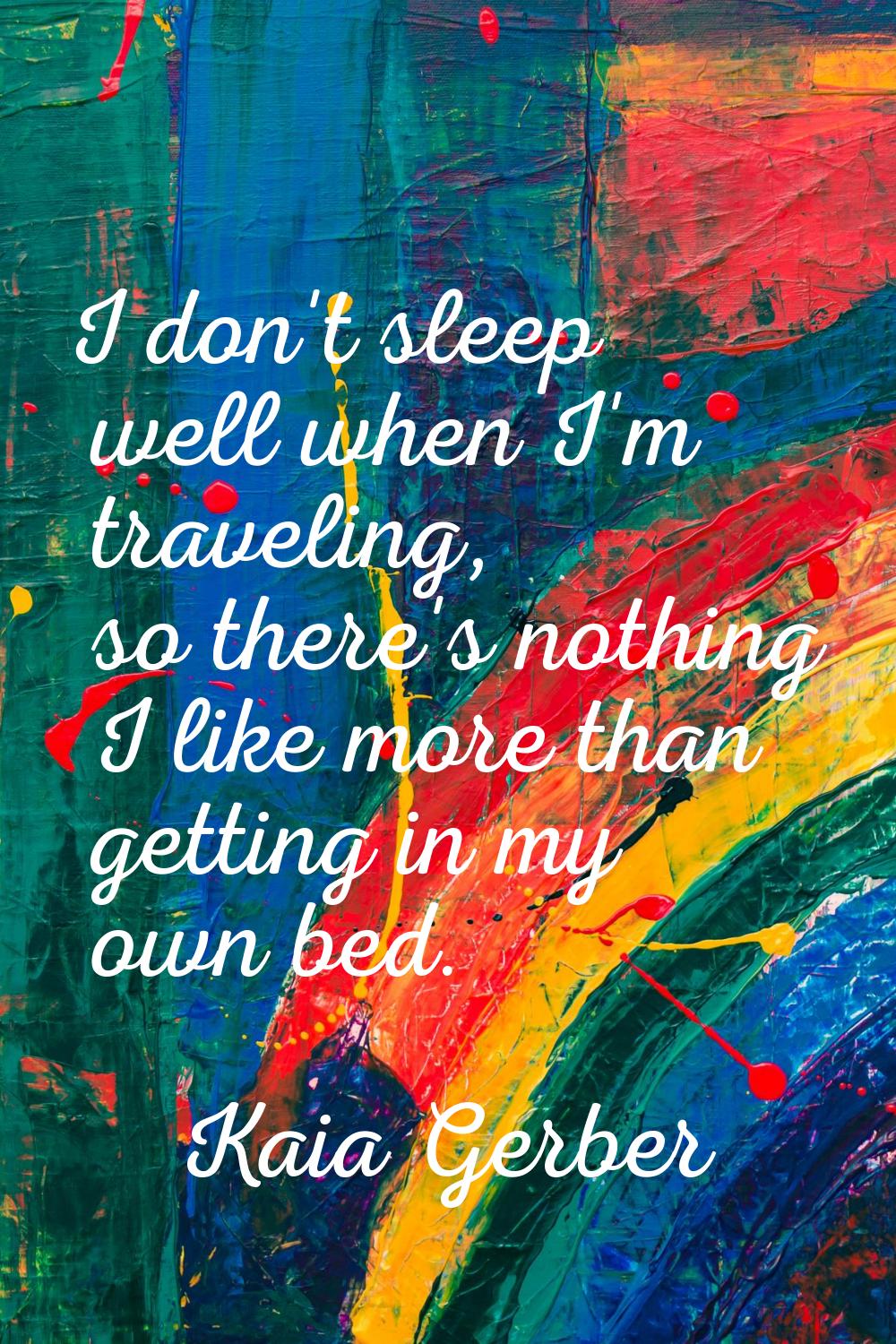 I don't sleep well when I'm traveling, so there's nothing I like more than getting in my own bed.