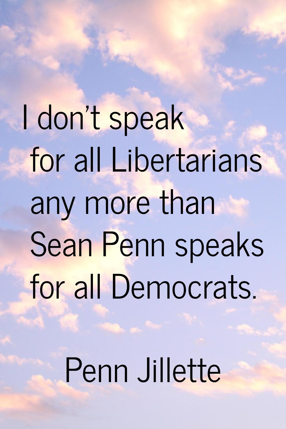 I don't speak for all Libertarians any more than Sean Penn speaks for all Democrats.