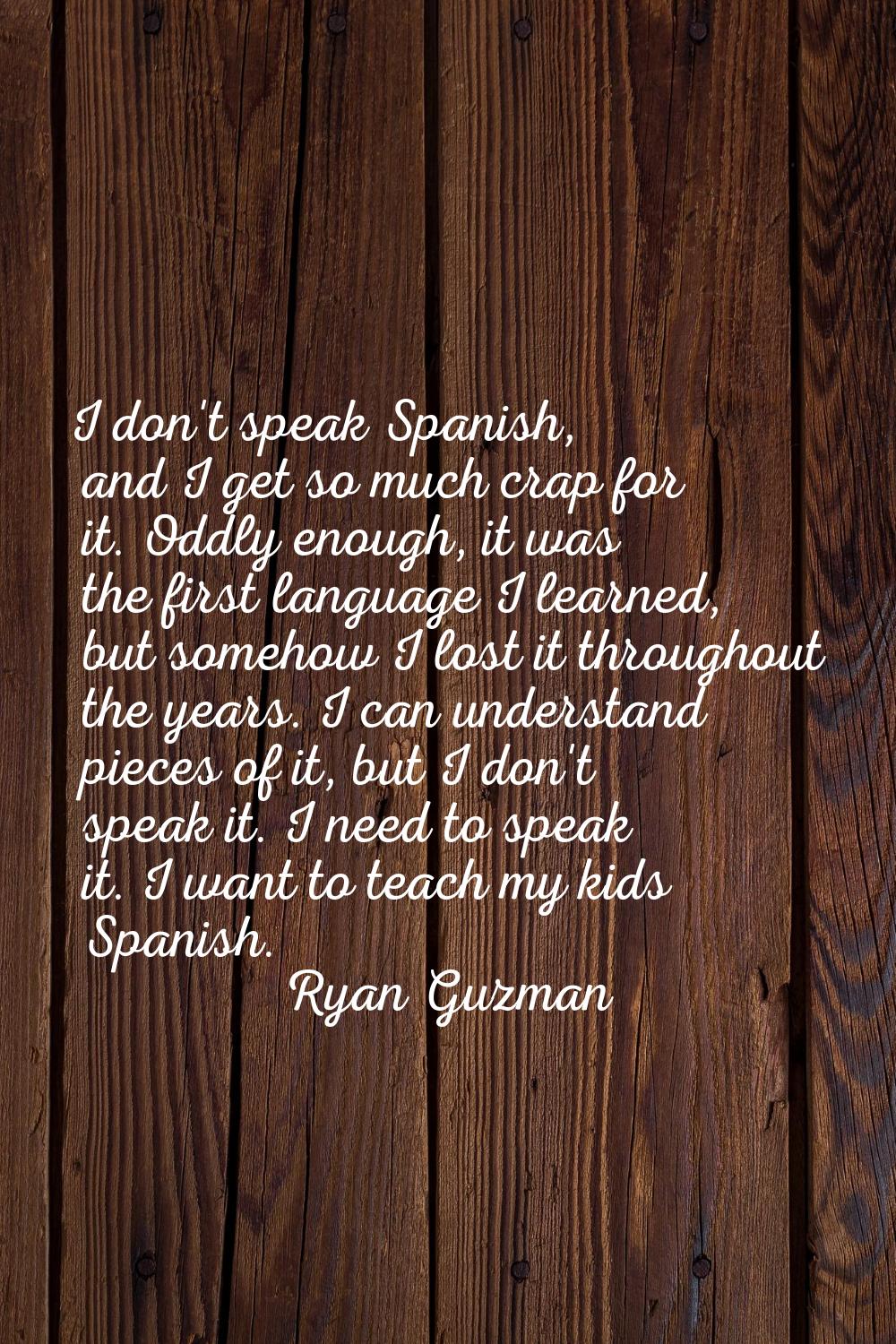 I don't speak Spanish, and I get so much crap for it. Oddly enough, it was the first language I lea