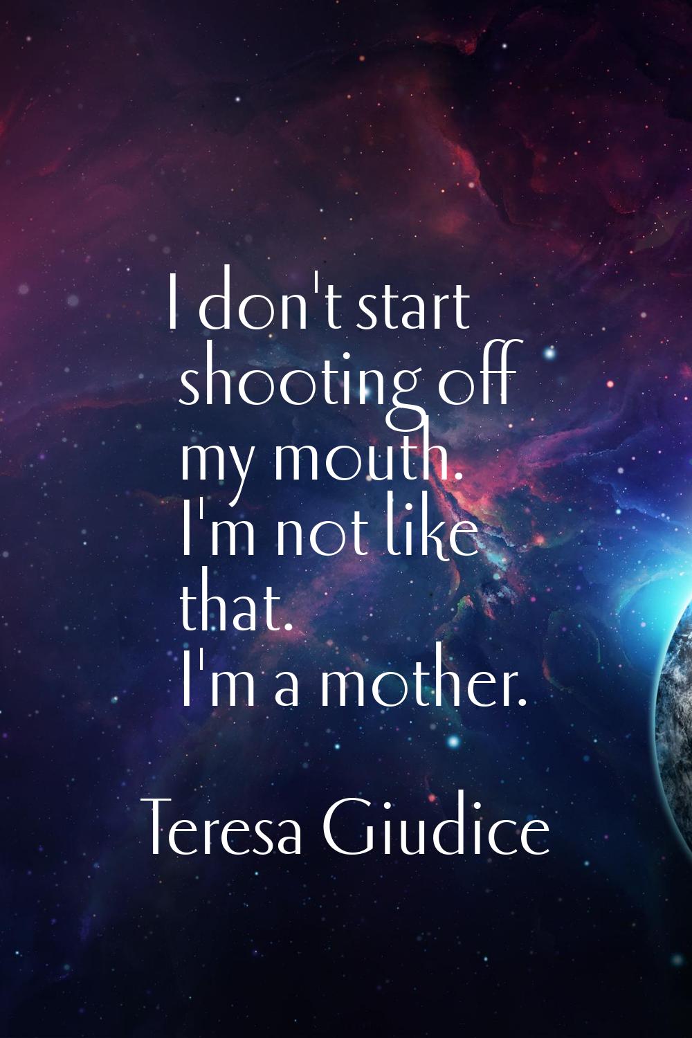 I don't start shooting off my mouth. I'm not like that. I'm a mother.