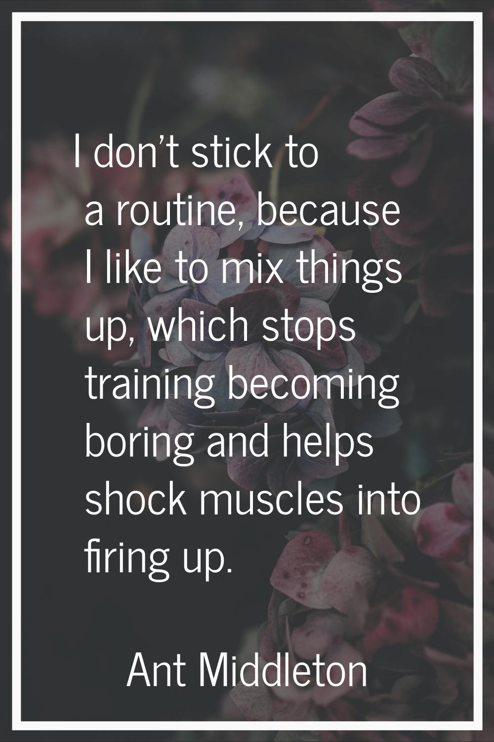 I don't stick to a routine, because I like to mix things up, which stops training becoming boring a