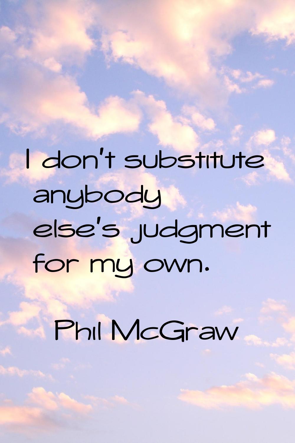I don't substitute anybody else's judgment for my own.