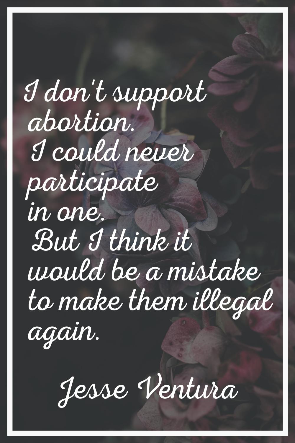 I don't support abortion. I could never participate in one. But I think it would be a mistake to ma