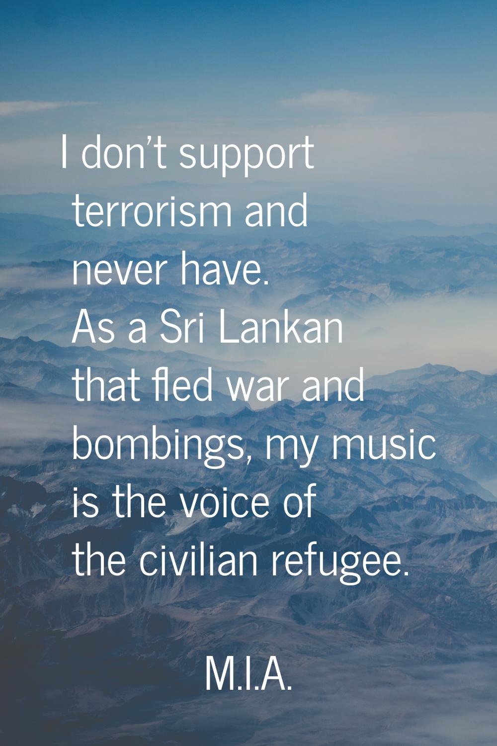 I don't support terrorism and never have. As a Sri Lankan that fled war and bombings, my music is t