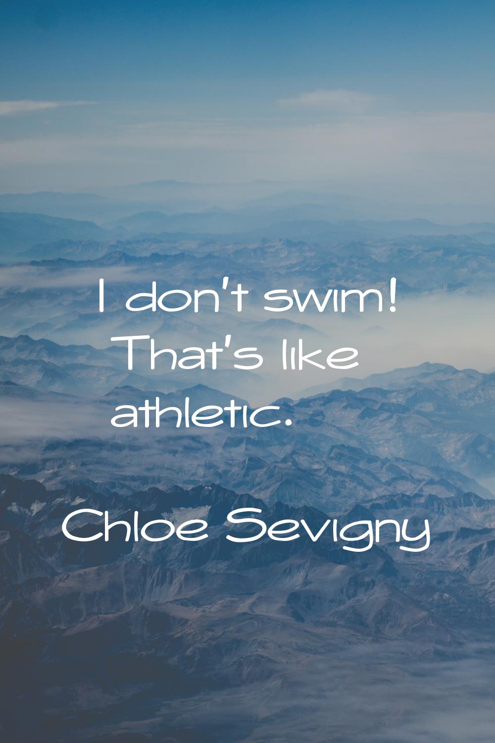 I don't swim! That's like athletic.
