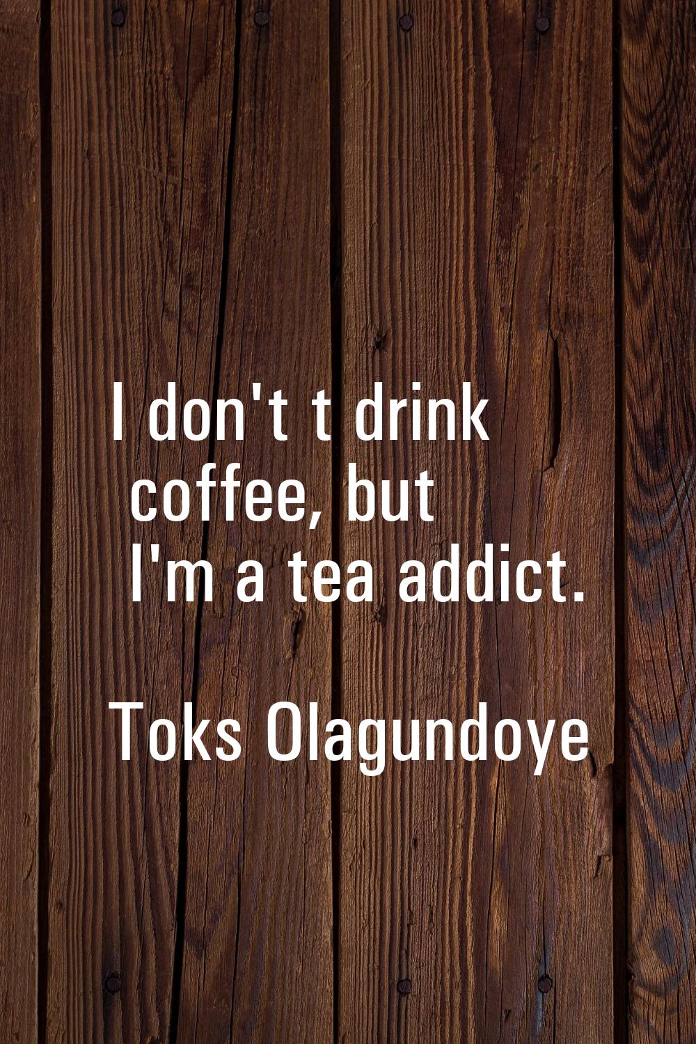 I don't t drink coffee, but I'm a tea addict.
