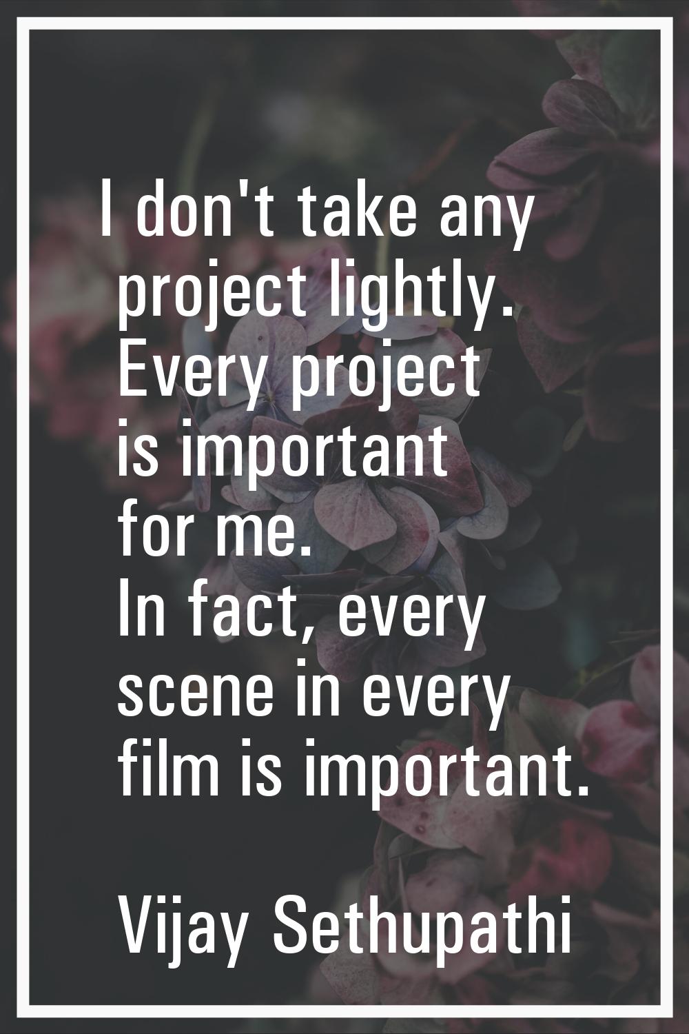 I don't take any project lightly. Every project is important for me. In fact, every scene in every 