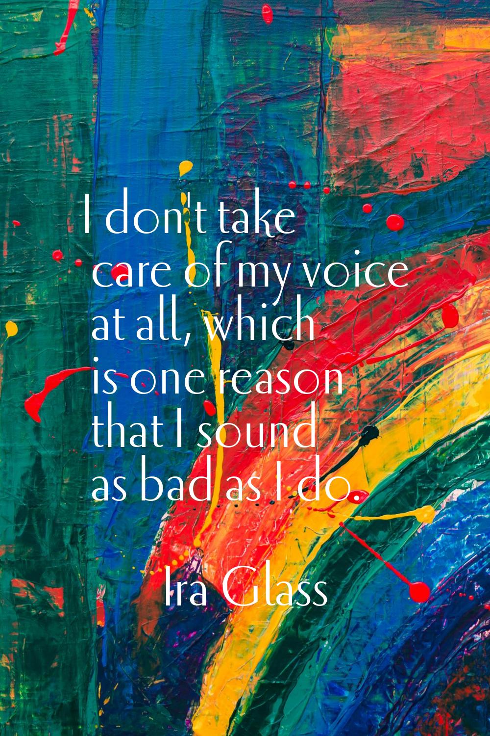 I don't take care of my voice at all, which is one reason that I sound as bad as I do.