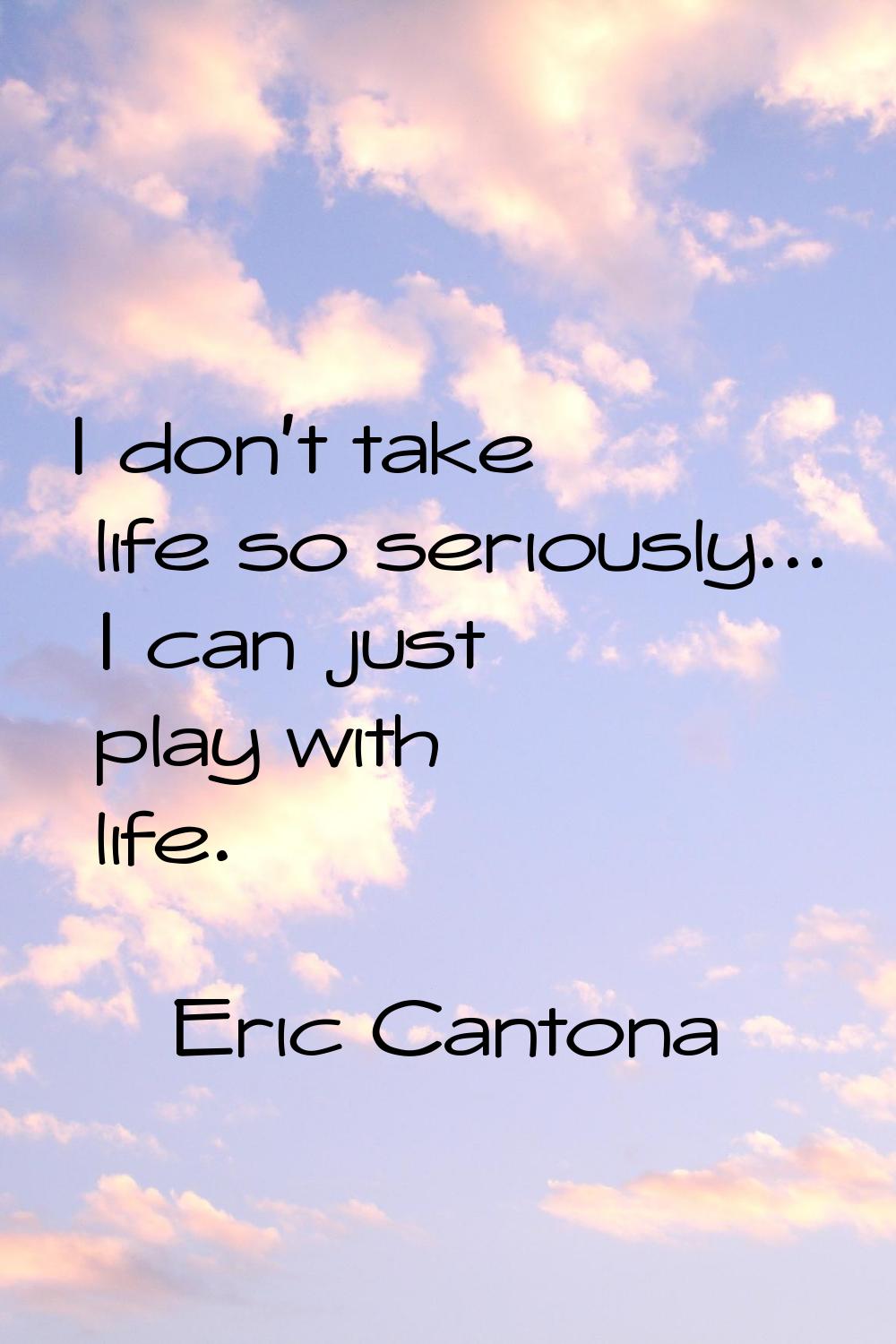I don't take life so seriously... I can just play with life.