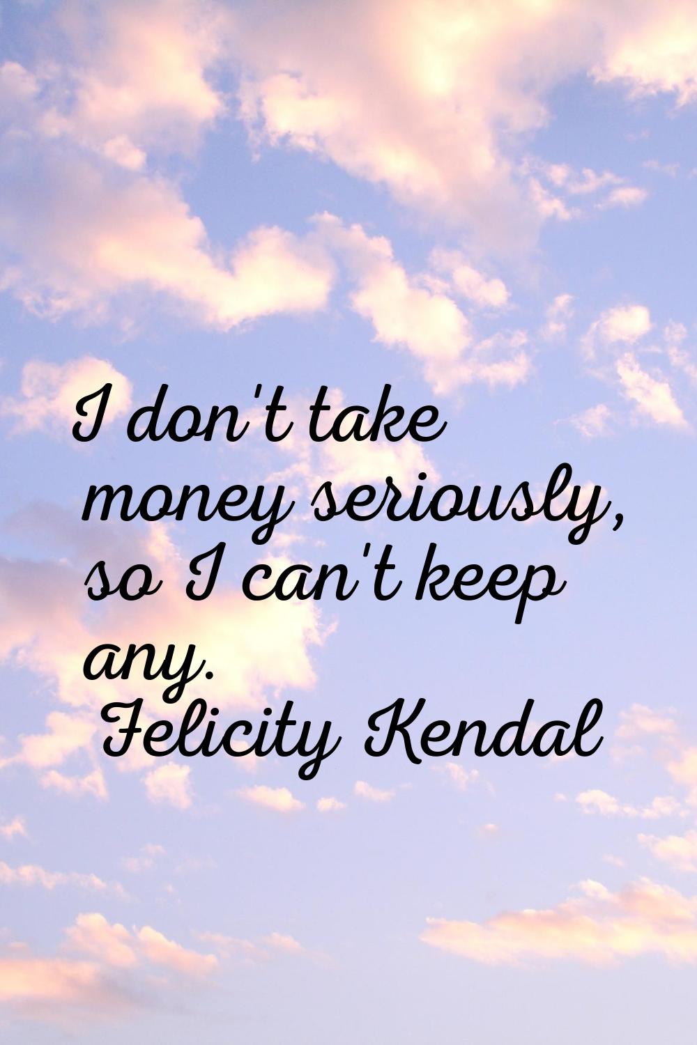 I don't take money seriously, so I can't keep any.