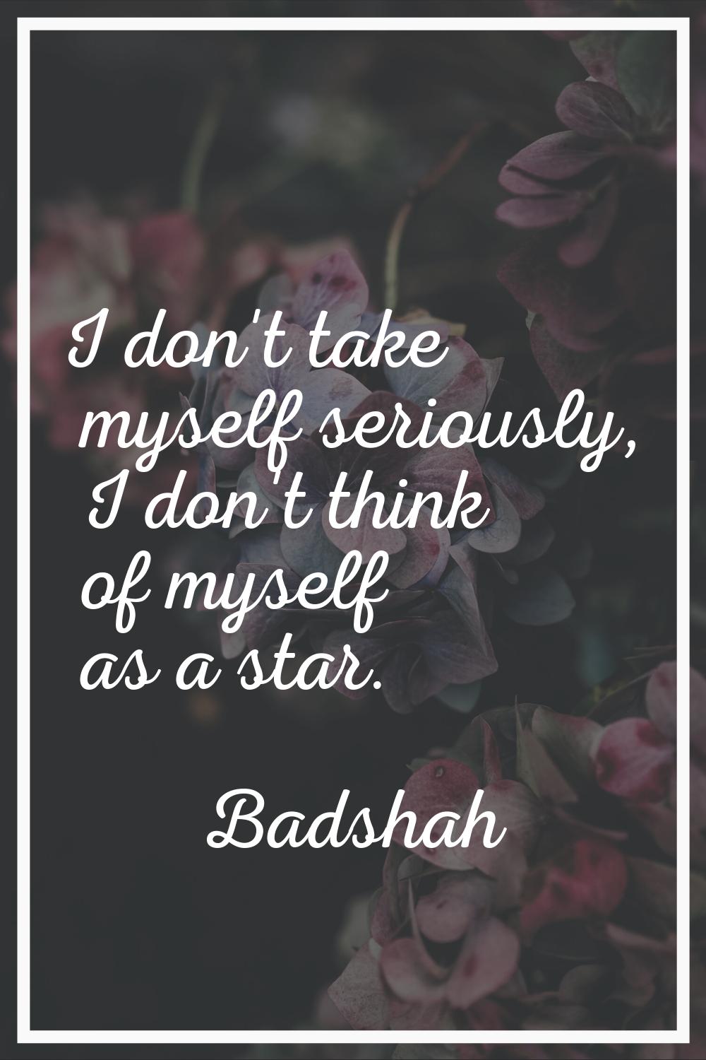 I don't take myself seriously, I don't think of myself as a star.