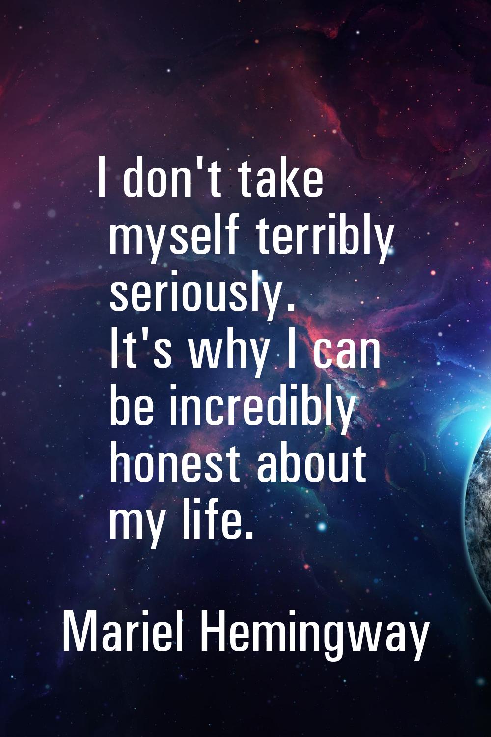 I don't take myself terribly seriously. It's why I can be incredibly honest about my life.