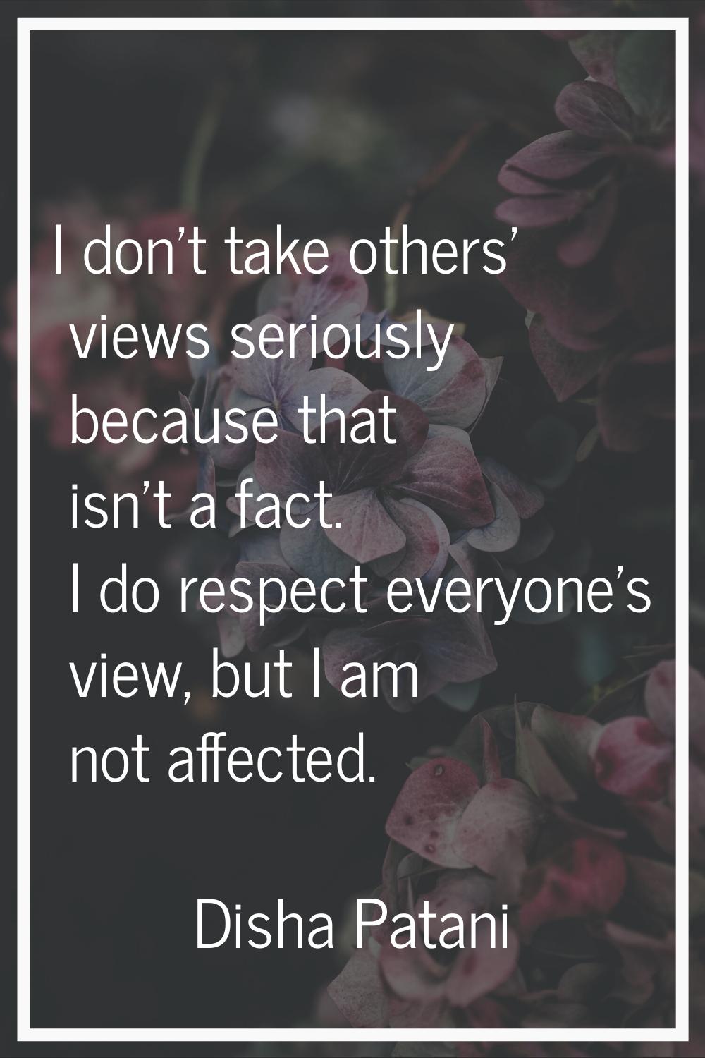 I don't take others' views seriously because that isn't a fact. I do respect everyone's view, but I