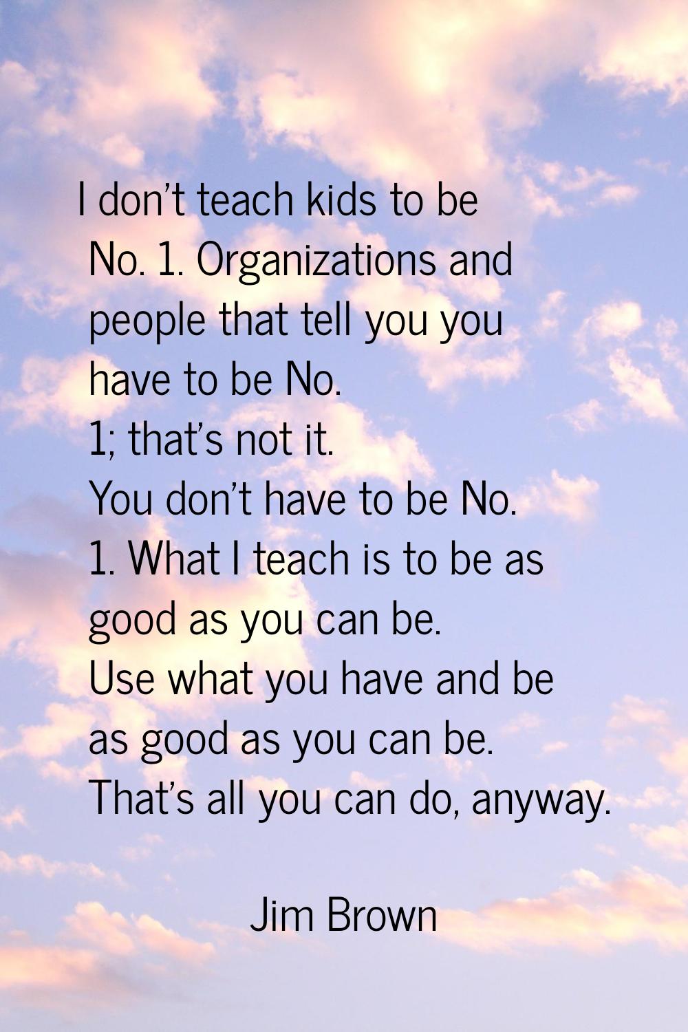 I don't teach kids to be No. 1. Organizations and people that tell you you have to be No. 1; that's