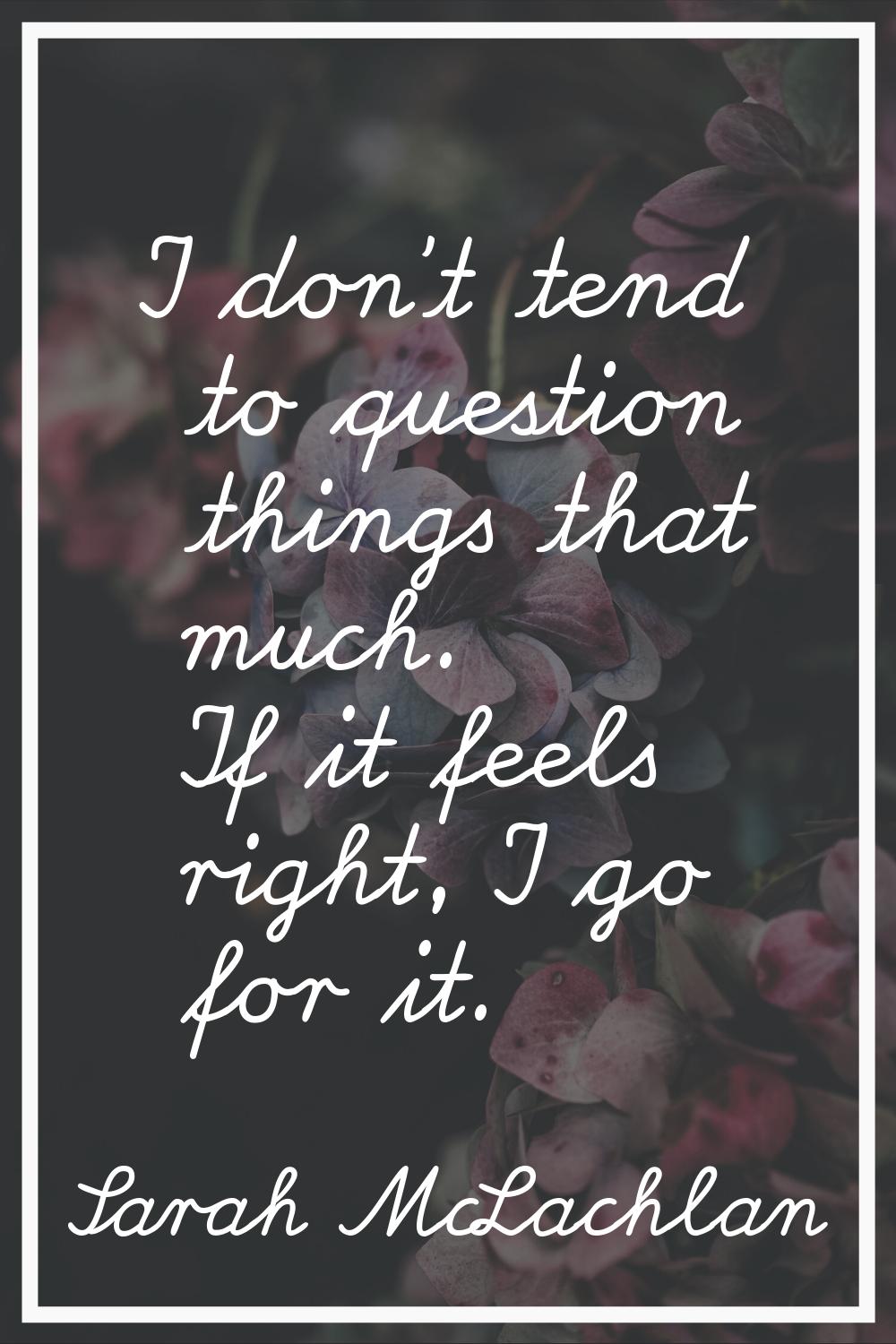 I don't tend to question things that much. If it feels right, I go for it.
