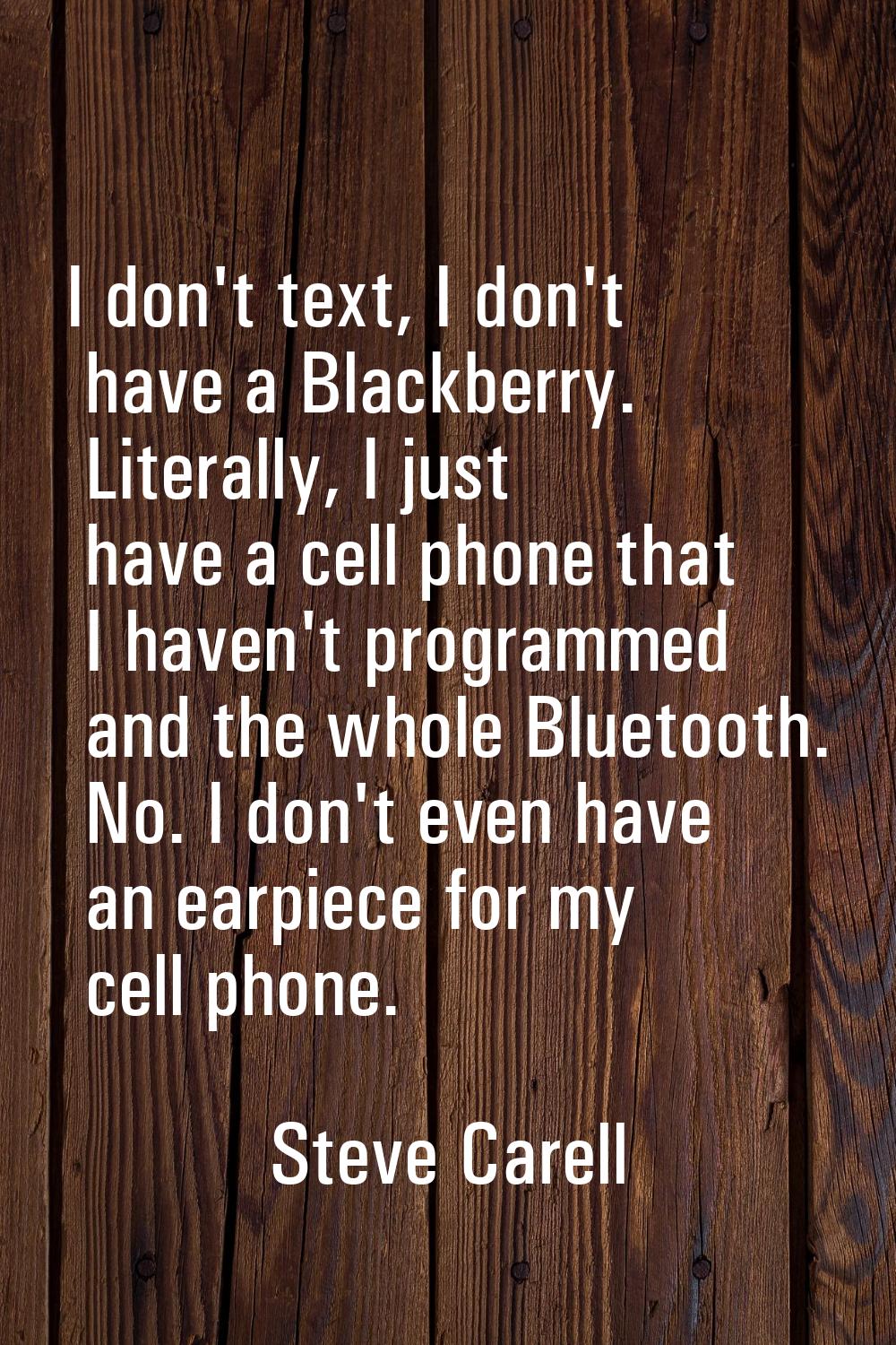 I don't text, I don't have a Blackberry. Literally, I just have a cell phone that I haven't program