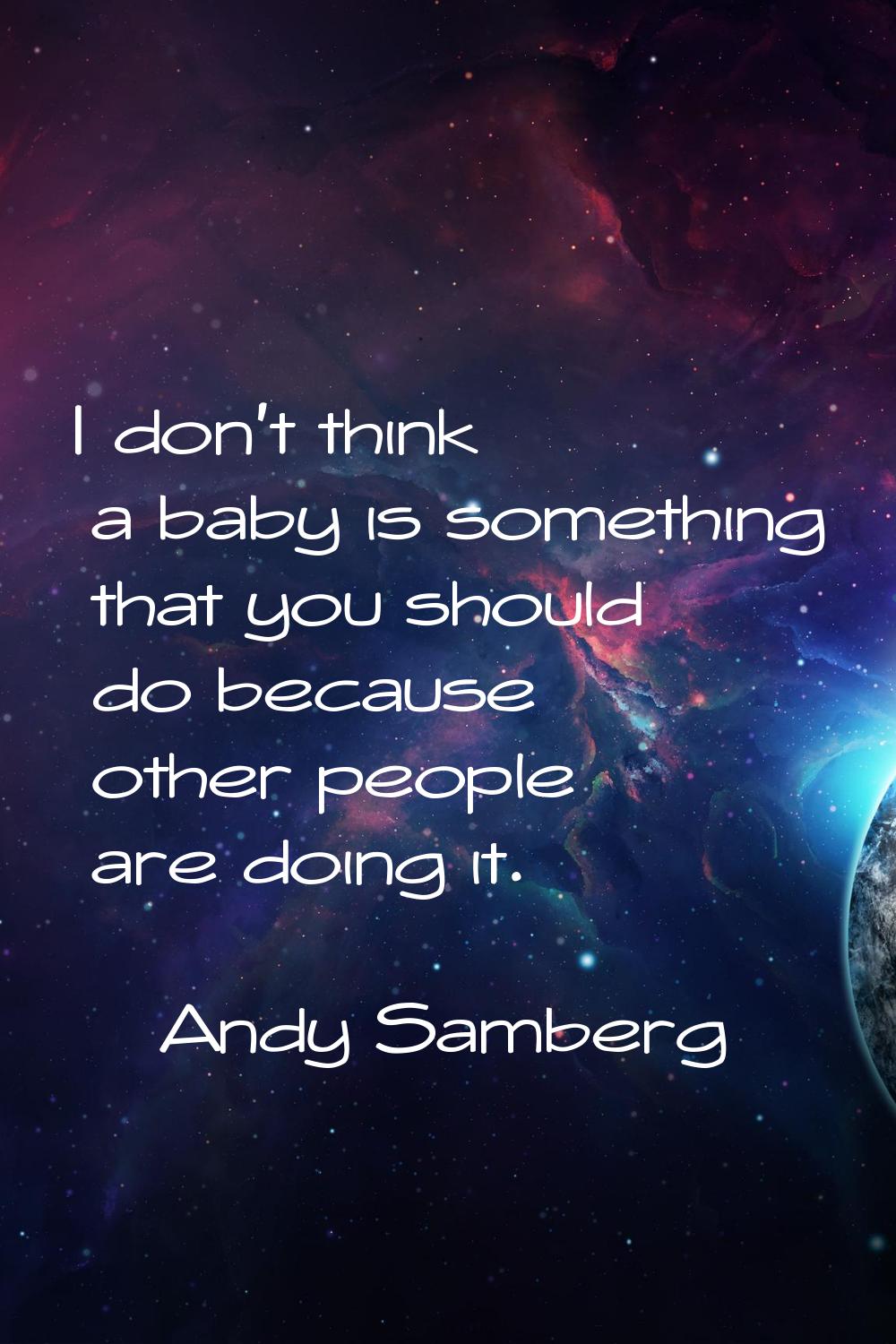 I don't think a baby is something that you should do because other people are doing it.