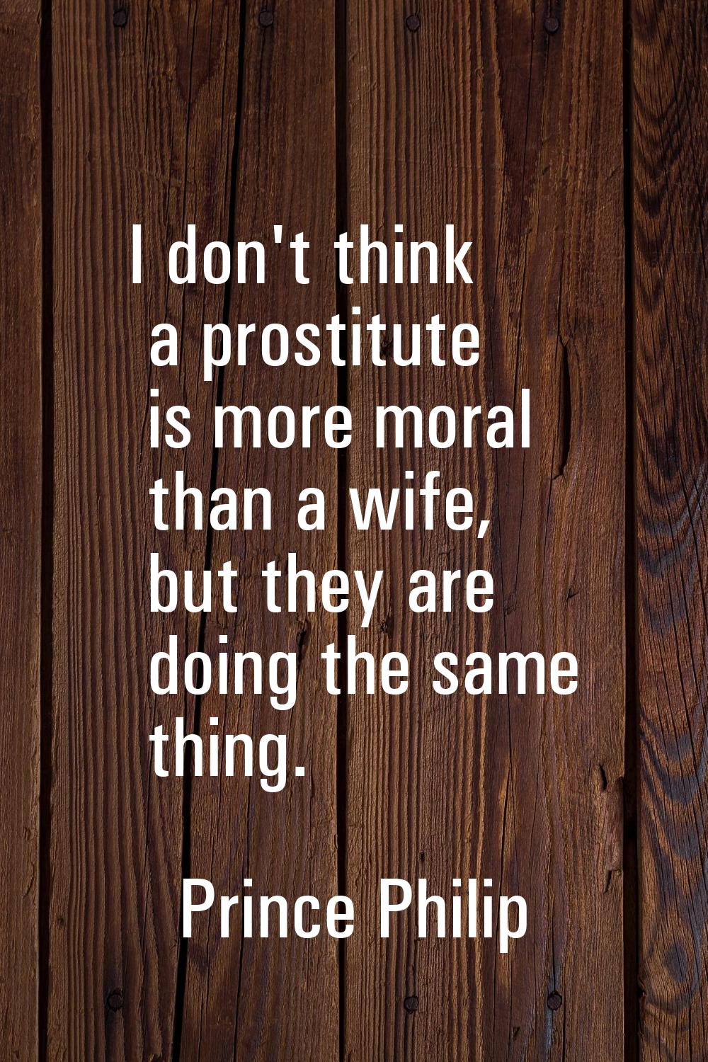 I don't think a prostitute is more moral than a wife, but they are doing the same thing.