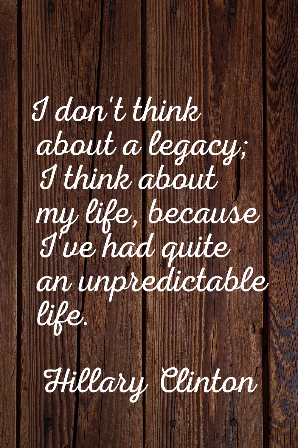 I don't think about a legacy; I think about my life, because I've had quite an unpredictable life.