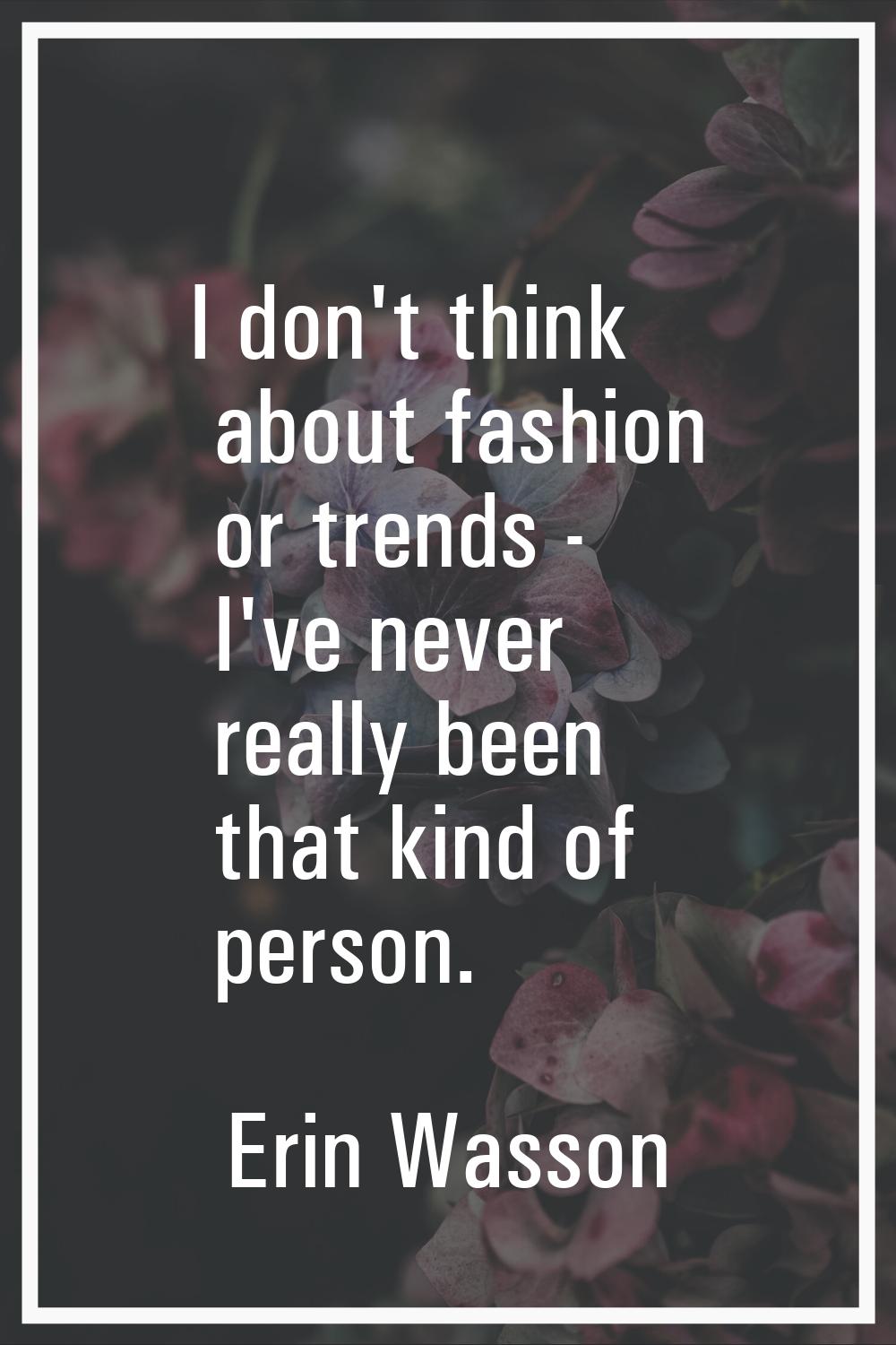 I don't think about fashion or trends - I've never really been that kind of person.