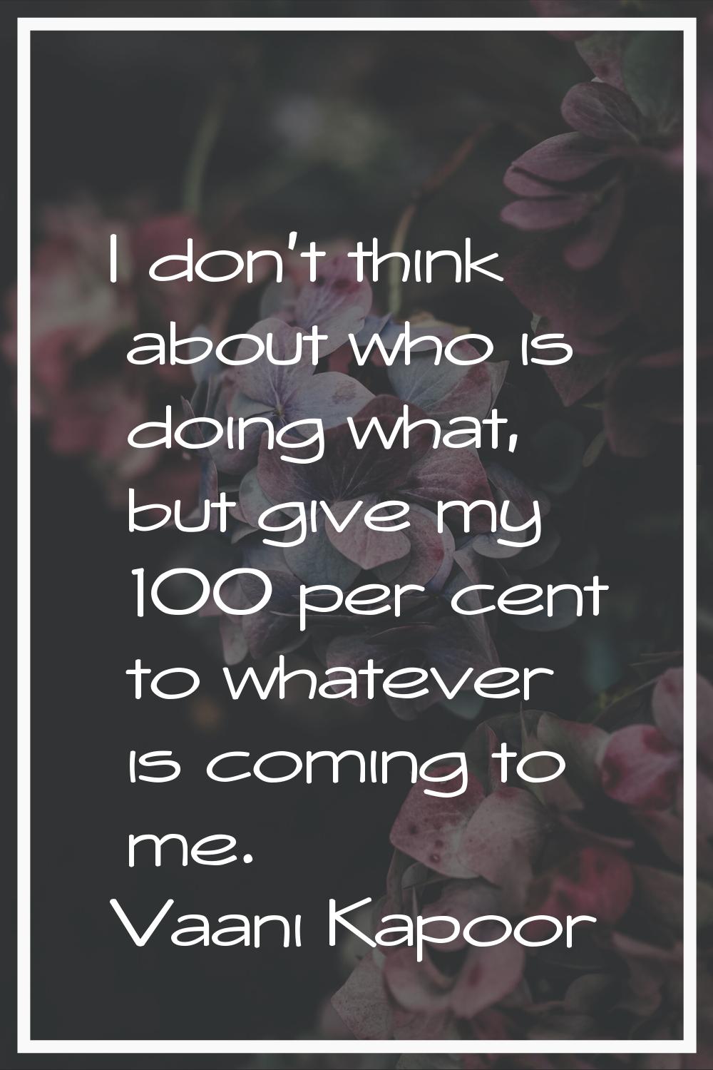 I don't think about who is doing what, but give my 100 per cent to whatever is coming to me.