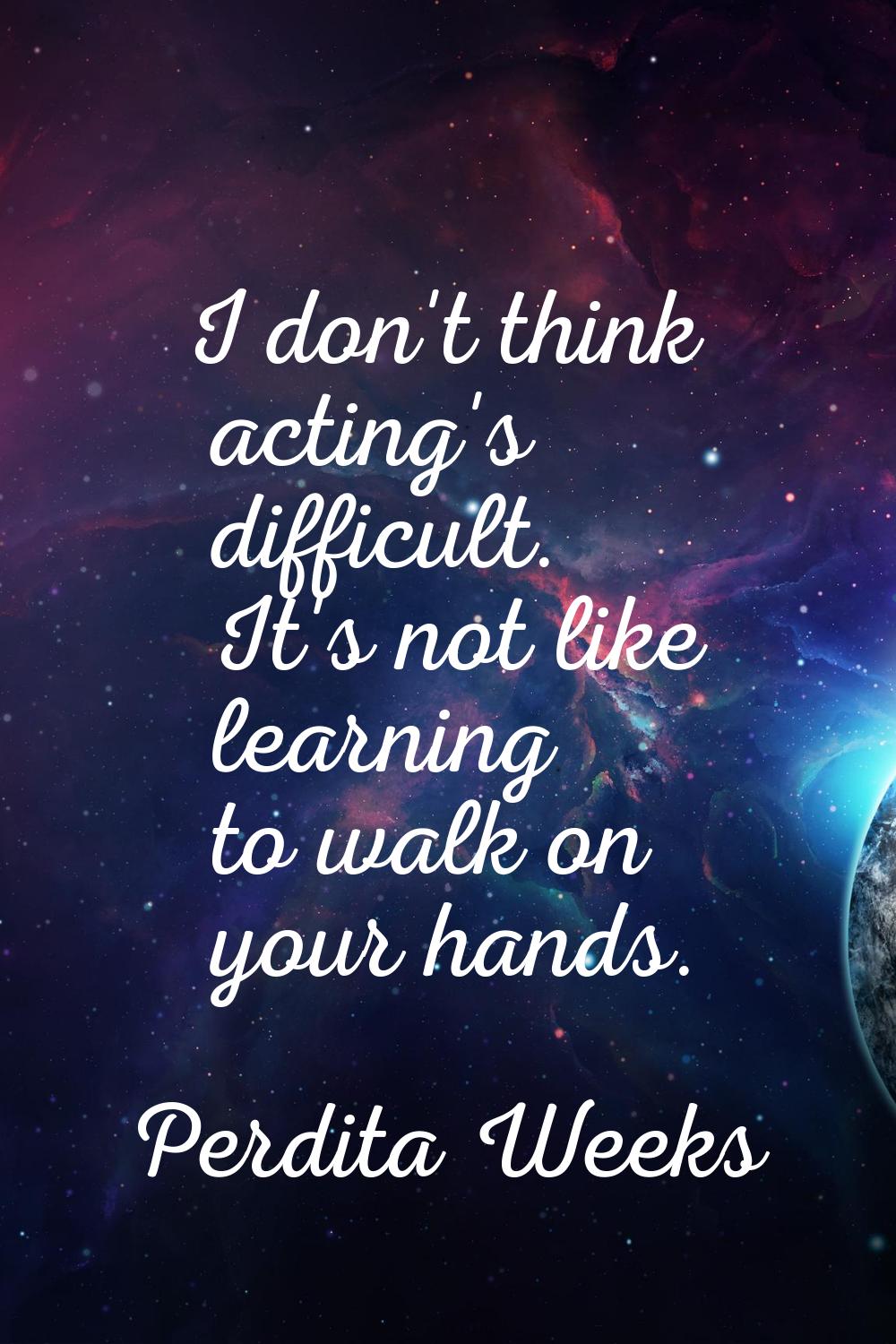 I don't think acting's difficult. It's not like learning to walk on your hands.
