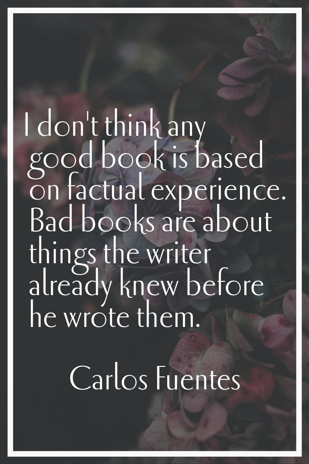 I don't think any good book is based on factual experience. Bad books are about things the writer a