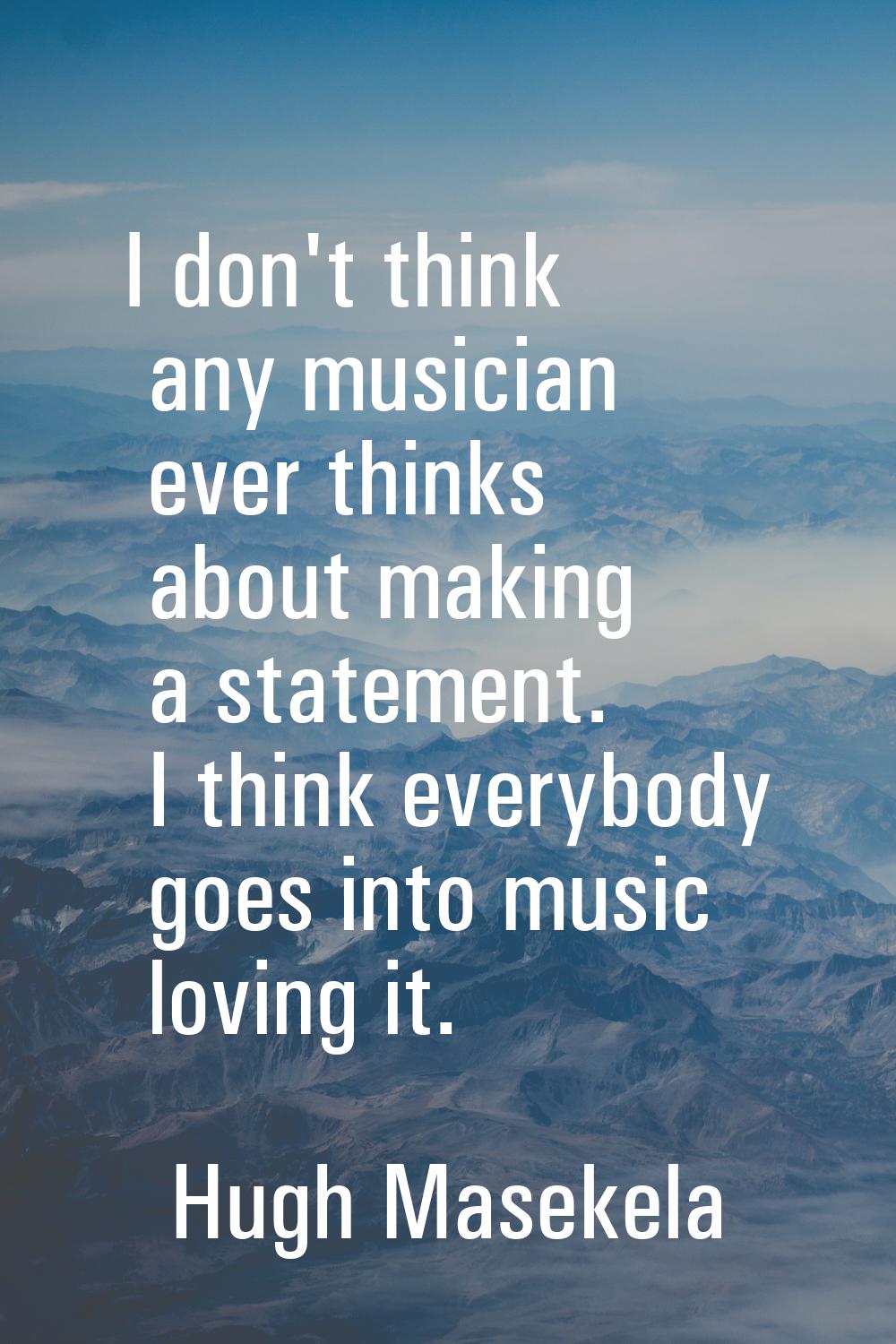 I don't think any musician ever thinks about making a statement. I think everybody goes into music 