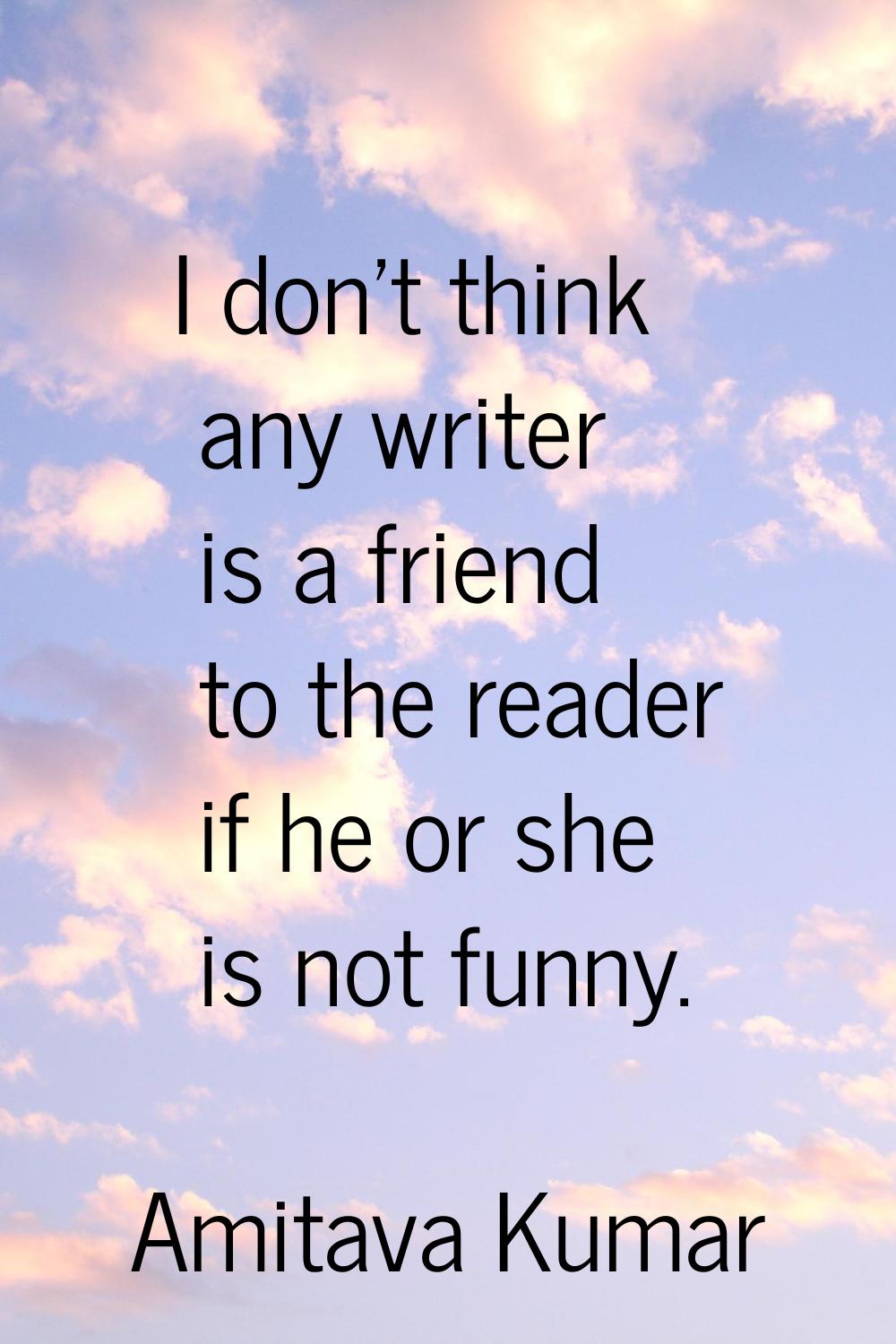 I don't think any writer is a friend to the reader if he or she is not funny.