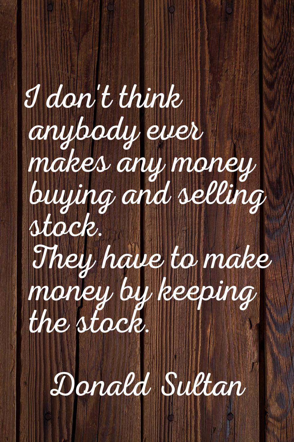 I don't think anybody ever makes any money buying and selling stock. They have to make money by kee