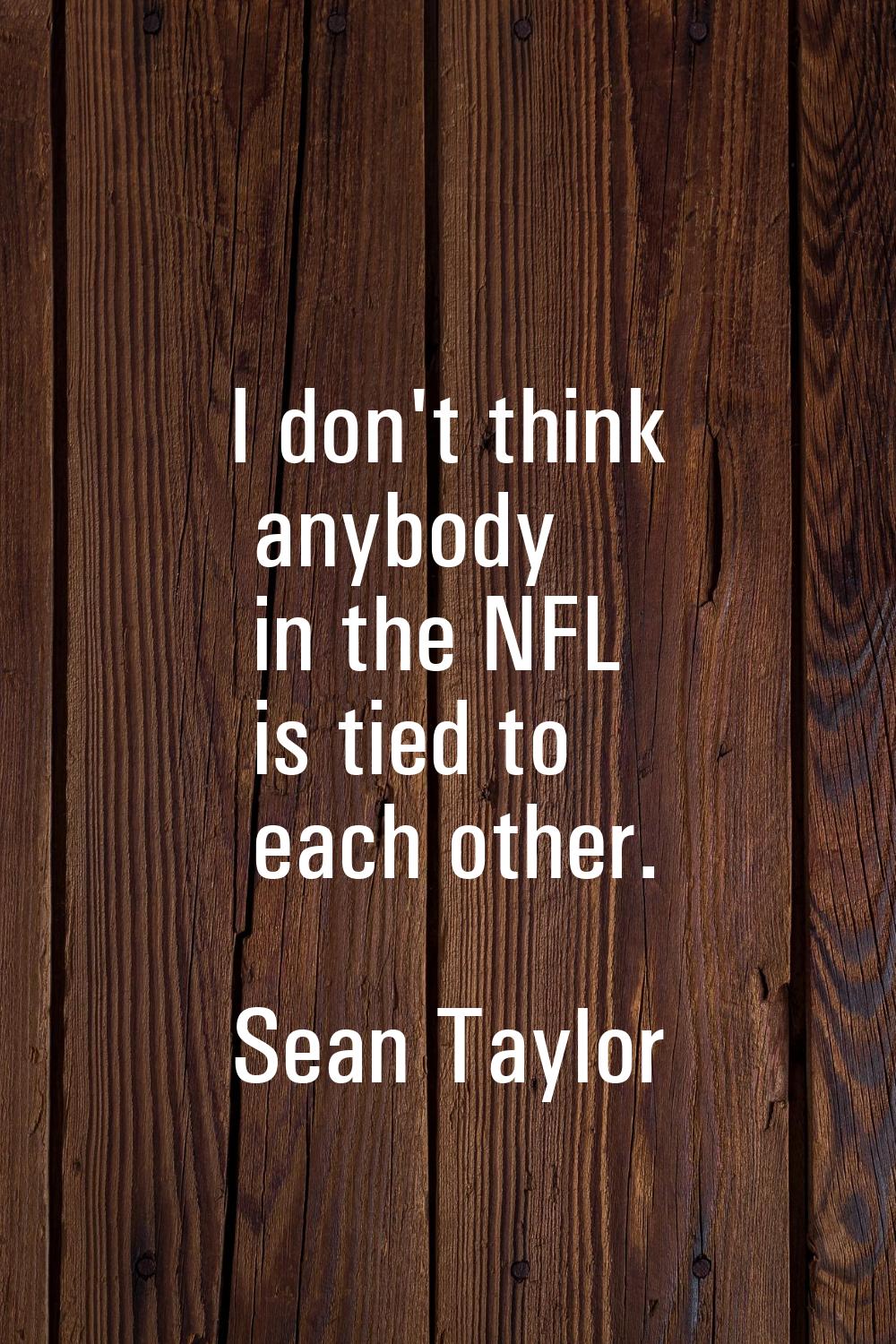 I don't think anybody in the NFL is tied to each other.
