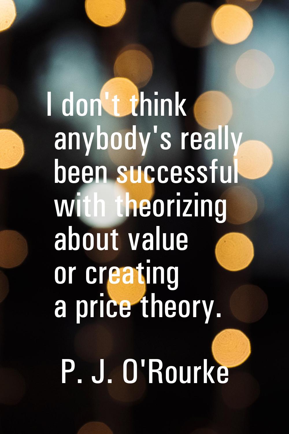 I don't think anybody's really been successful with theorizing about value or creating a price theo