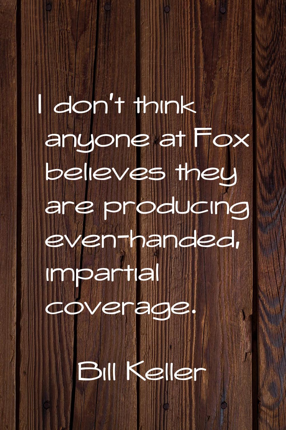 I don't think anyone at Fox believes they are producing even-handed, impartial coverage.