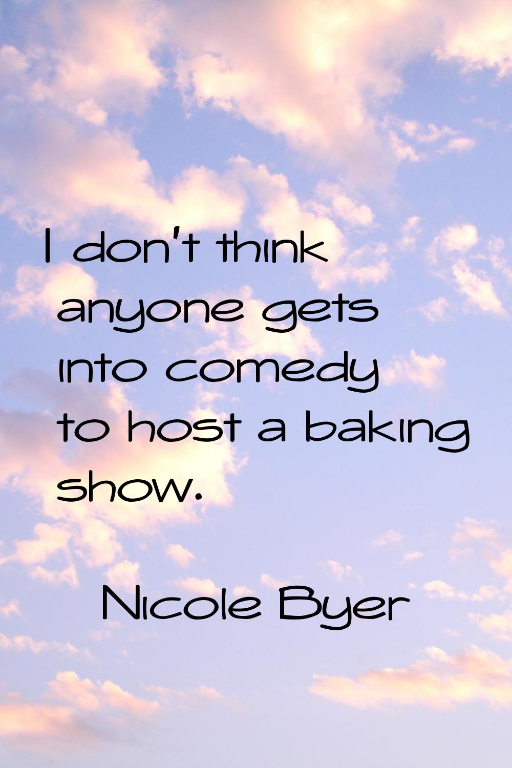 I don't think anyone gets into comedy to host a baking show.